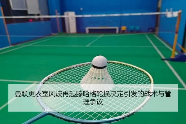 曼联更衣室风波再起滕哈格轮换决定引发的战术与管理争议